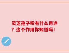 灵芝孢子粉有什么用途？这个作用你知道吗！