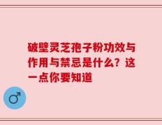 破壁灵芝孢子粉功效与作用与禁忌是什么？这一点你要知道
