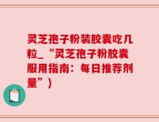 灵芝孢子粉装胶囊吃几粒_“灵芝孢子粉胶囊服用指南：每日推荐剂量”)