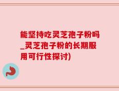 能坚持吃灵芝孢子粉吗_灵芝孢子粉的长期服用可行性探讨)