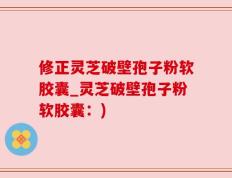修正灵芝破壁孢子粉软胶囊_灵芝破壁孢子粉软胶囊：)