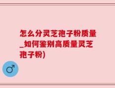 怎么分灵芝孢子粉质量_如何鉴别高质量灵芝孢子粉)