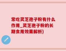 常吃灵芝孢子粉有什么作用_灵芝孢子粉的长期食用效果解析)