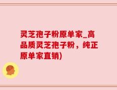 灵芝孢子粉原单家_高品质灵芝孢子粉，纯正原单家直销)