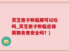 灵芝孢子粉临期可以吃吗_灵芝孢子粉临近保质期食用安全吗？)