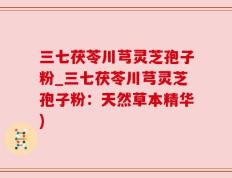 三七茯苓川芎灵芝孢子粉_三七茯苓川芎灵芝孢子粉：天然草本精华)