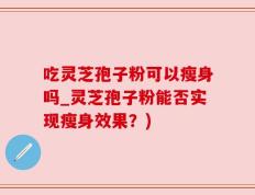 吃灵芝孢子粉可以瘦身吗_灵芝孢子粉能否实现瘦身效果？)