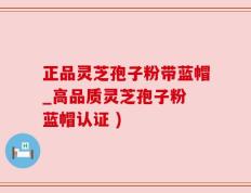 正品灵芝孢子粉带蓝帽_高品质灵芝孢子粉 蓝帽认证 )