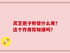 灵芝孢子粉管什么用？这个作用你知道吗？
