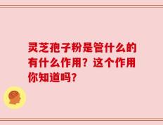 灵芝孢子粉是管什么的有什么作用？这个作用你知道吗？