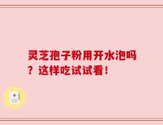 灵芝孢子粉用开水泡吗？这样吃试试看！