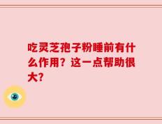 吃灵芝孢子粉睡前有什么作用？这一点帮助很大？