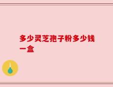 多少灵芝孢子粉多少钱一盒？这个因素直接决定价格