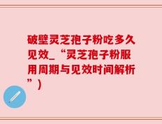 破壁灵芝孢子粉吃多久见效_“灵芝孢子粉服用周期与见效时间解析”)