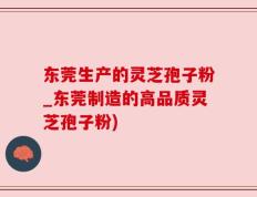 东莞生产的灵芝孢子粉_东莞制造的高品质灵芝孢子粉)