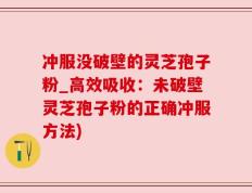 冲服没破壁的灵芝孢子粉_高效吸收：未破壁灵芝孢子粉的正确冲服方法)
