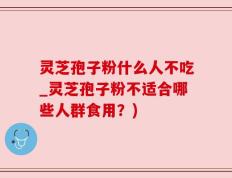 灵芝孢子粉什么人不吃_灵芝孢子粉不适合哪些人群食用？)