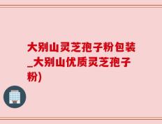 大别山灵芝孢子粉包装_大别山优质灵芝孢子粉)