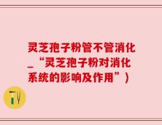 灵芝孢子粉管不管消化_“灵芝孢子粉对消化系统的影响及作用”)