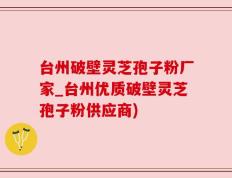 台州破壁灵芝孢子粉厂家_台州优质破壁灵芝孢子粉供应商)