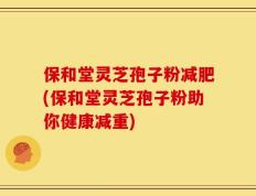 保和堂灵芝孢子粉减肥(保和堂灵芝孢子粉助你健康减重)