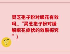 灵芝孢子粉对眼花有效吗_“灵芝孢子粉对缓解眼花症状的效果探究”)