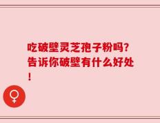 吃破壁灵芝孢子粉吗？告诉你破壁有什么好处！