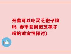 开春可以吃灵芝孢子粉吗_春季食用灵芝孢子粉的适宜性探讨)