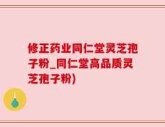 修正药业同仁堂灵芝孢子粉_同仁堂高品质灵芝孢子粉)