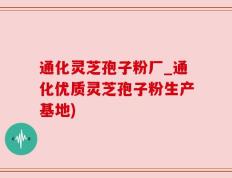 通化灵芝孢子粉厂_通化优质灵芝孢子粉生产基地)