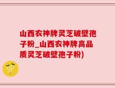 山西农神牌灵芝破壁孢子粉_山西农神牌高品质灵芝破壁孢子粉)