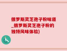 俄罗斯灵芝孢子粉味道_俄罗斯灵芝孢子粉的独特风味体验)