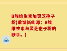 B族维生素加灵芝孢子粉(重塑新能源：B族维生素与灵芝孢子粉的联手。)