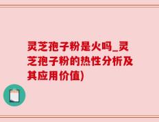 灵芝孢子粉是火吗_灵芝孢子粉的热性分析及其应用价值)