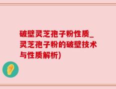 破壁灵芝孢子粉性质_灵芝孢子粉的破壁技术与性质解析)