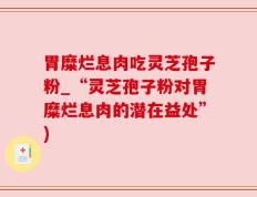 胃糜烂息肉吃灵芝孢子粉_“灵芝孢子粉对胃糜烂息肉的潜在益处”)