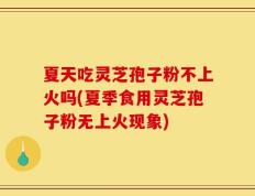 夏天吃灵芝孢子粉不上火吗(夏季食用灵芝孢子粉无上火现象)