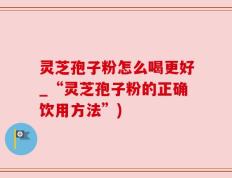 灵芝孢子粉怎么喝更好_“灵芝孢子粉的正确饮用方法”)
