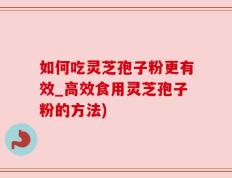 如何吃灵芝孢子粉更有效_高效食用灵芝孢子粉的方法)
