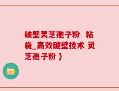 破壁灵芝孢子粉  粘袋_高效破壁技术 灵芝孢子粉 )