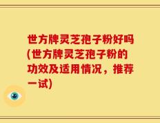 世方牌灵芝孢子粉好吗(世方牌灵芝孢子粉的功效及适用情况，推荐一试)