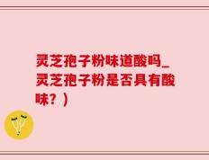 灵芝孢子粉味道酸吗_灵芝孢子粉是否具有酸味？)