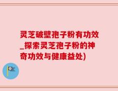 灵芝破壁孢子粉有功效_探索灵芝孢子粉的神奇功效与健康益处)