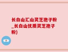 长白山汇山灵芝孢子粉_长白山优质灵芝孢子粉)