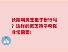 长期喝灵芝孢子粉行吗？这样的灵芝孢子粉你非常需要！