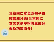 北京同仁堂灵芝孢子粉胶囊成分表(北京同仁堂灵芝孢子粉胶囊成分表及功效简介)
