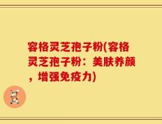 容格灵芝孢子粉(容格灵芝孢子粉：美肤养颜，增强免疫力)