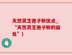 天然灵芝孢子粉优点_“天然灵芝孢子粉的益处”)