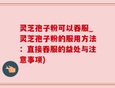灵芝孢子粉可以吞服_灵芝孢子粉的服用方法：直接吞服的益处与注意事项)