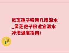 灵芝孢子粉用几度温水_灵芝孢子粉适宜温水冲泡温度指南)